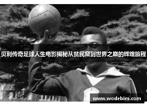 贝利传奇足球人生电影揭秘从贫民窟到世界之巅的辉煌旅程