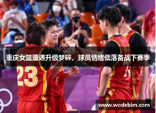 重庆女篮遭遇升级梦碎，球员情绪低落备战下赛季