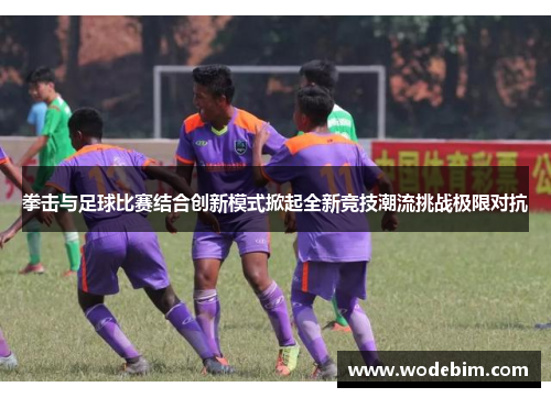 拳击与足球比赛结合创新模式掀起全新竞技潮流挑战极限对抗