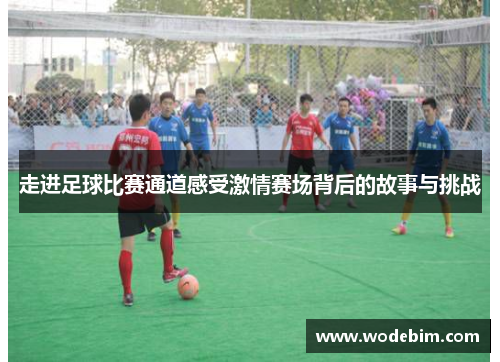走进足球比赛通道感受激情赛场背后的故事与挑战