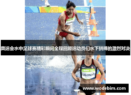 奥运会水中足球赛精彩瞬间全程回顾运动员们水下拼搏的激烈对决