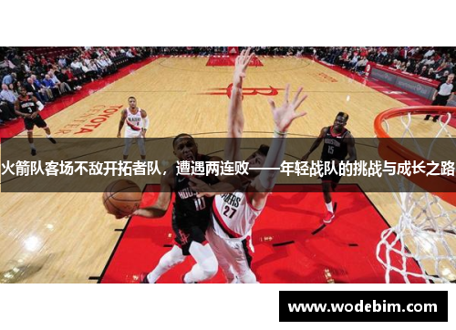 火箭队客场不敌开拓者队，遭遇两连败——年轻战队的挑战与成长之路