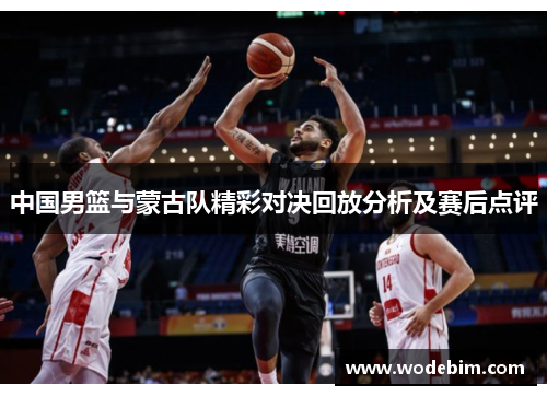 中国男篮与蒙古队精彩对决回放分析及赛后点评